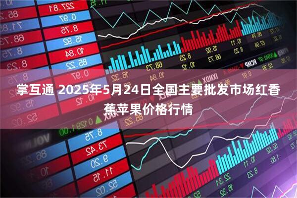 掌互通 2025年5月24日全国主要批发市场红香蕉苹果价格行情