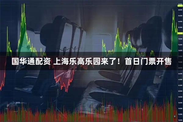 国华通配资 上海乐高乐园来了！首日门票开售