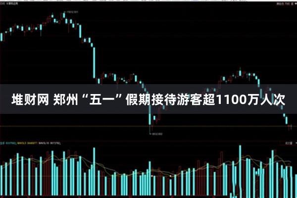 堆财网 郑州“五一”假期接待游客超1100万人次