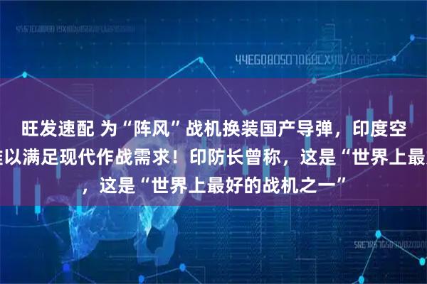 旺发速配 为“阵风”战机换装国产导弹，印度空军：“米卡”难以满足现代作战需求！印防长曾称，这是“世界上最好的战机之一”