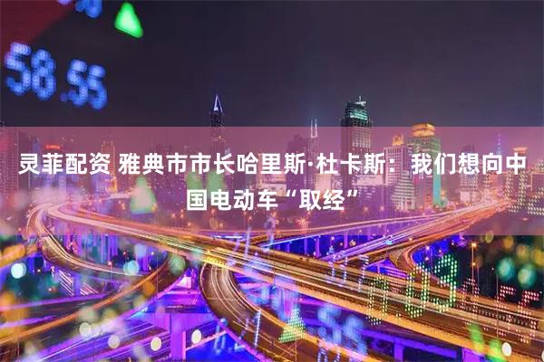 灵菲配资 雅典市市长哈里斯·杜卡斯：我们想向中国电动车“取经”