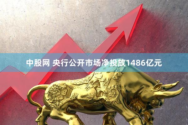 中股网 央行公开市场净投放1486亿元