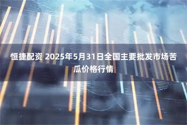 恒捷配资 2025年5月31日全国主要批发市场苦瓜价格行情