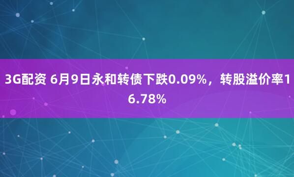 3G配资 6月9日永和转债下跌0.09%，转股溢价率16.78%