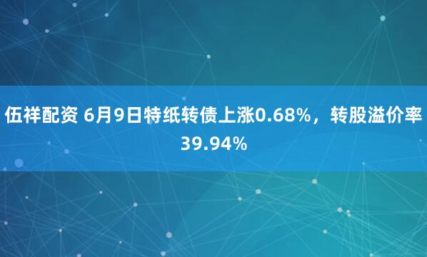 伍祥配资 6月9日特纸转债上涨0.68%，转股溢价率39.94%