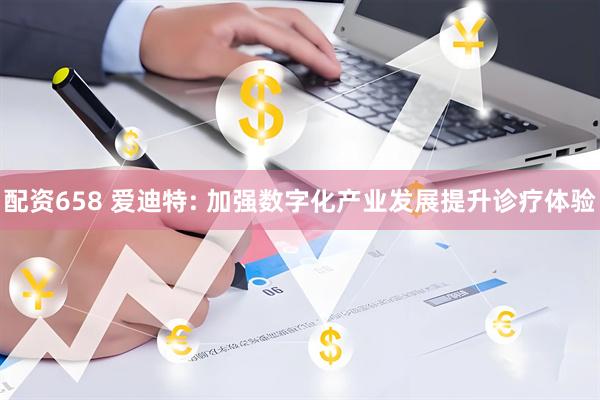 配资658 爱迪特: 加强数字化产业发展提升诊疗体验