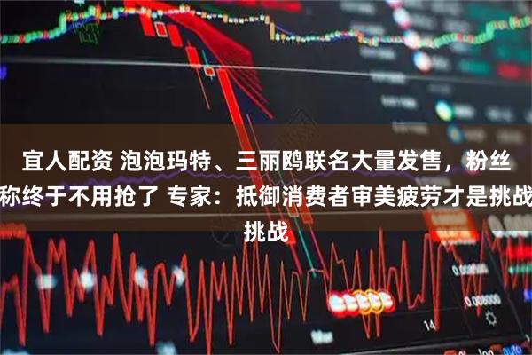 宜人配资 泡泡玛特、三丽鸥联名大量发售，粉丝称终于不用抢了 专家：抵御消费者审美疲劳才是挑战