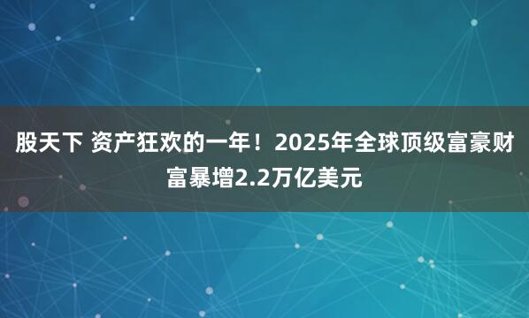 股天下 资产狂欢的一年！2025年全球顶级富豪财富暴增2.2万亿美元