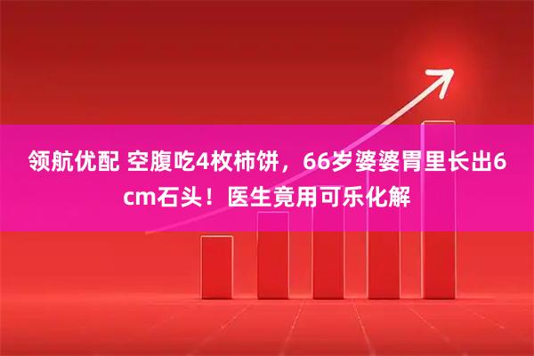领航优配 空腹吃4枚柿饼，66岁婆婆胃里长出6cm石头！医生竟用可乐化解