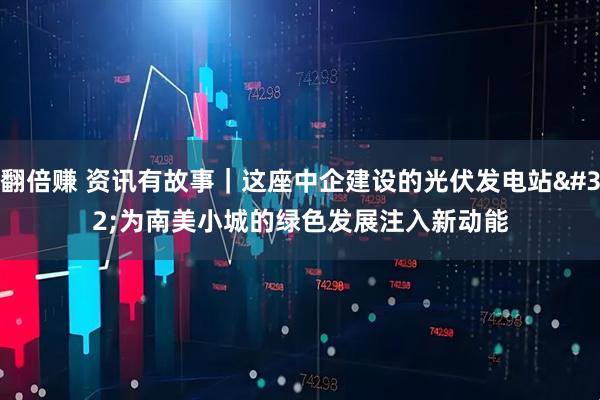 翻倍赚 资讯有故事｜这座中企建设的光伏发电站 为南美小城的绿色发展注入新动能