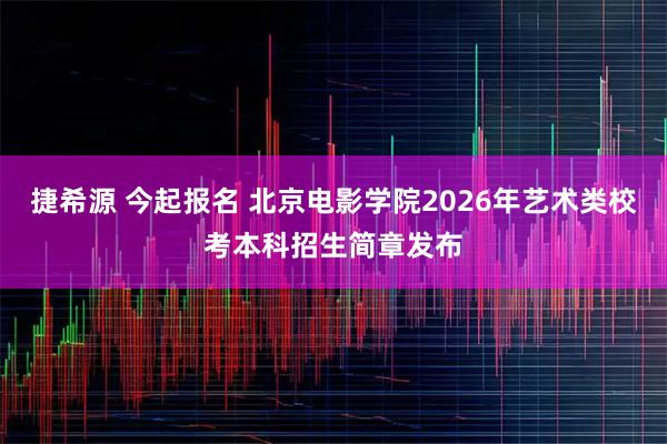捷希源 今起报名 北京电影学院2026年艺术类校考本科招生简章发布