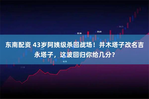 东南配资 43岁阿姨级杀回战场！并木塔子改名吉永塔子，这波回归你给几分？