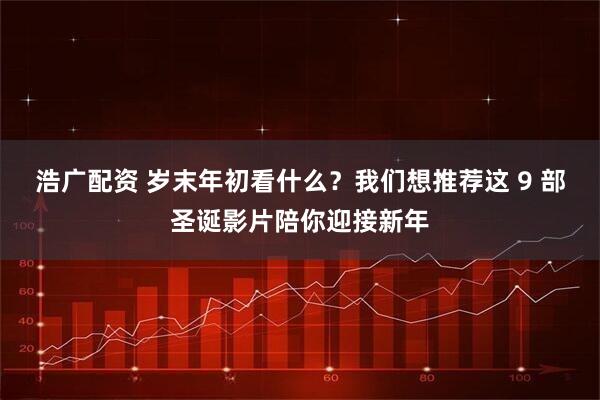 浩广配资 岁末年初看什么?我们想推荐这 9 部圣诞影片陪你迎接新年