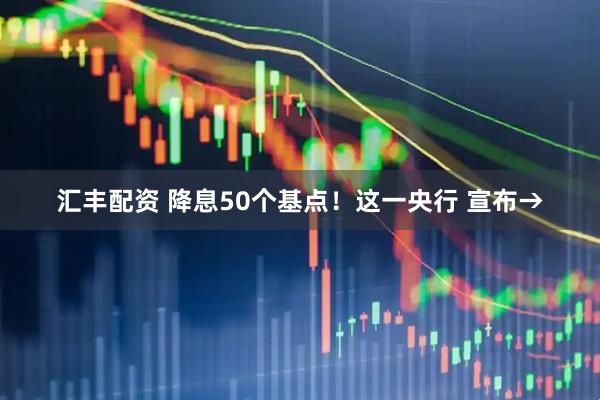 汇丰配资 降息50个基点!这一央行 宣布→