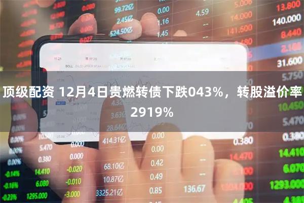 顶级配资 12月4日贵燃转债下跌043%，转股溢价率2919%