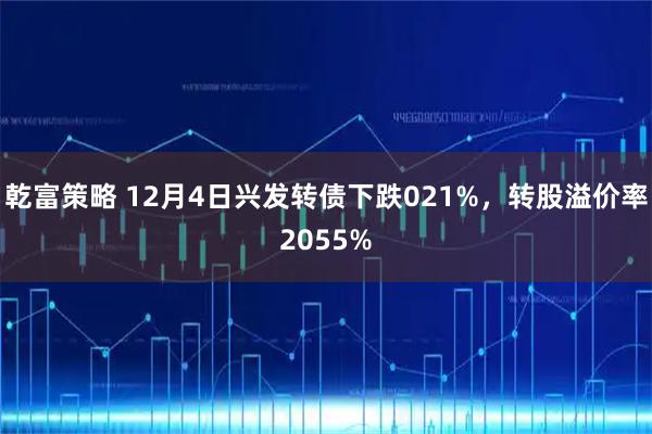 乾富策略 12月4日兴发转债下跌021%，转股溢价率2055%