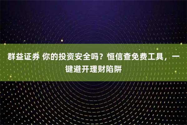 群益证券 你的投资安全吗?恒信查免费工具,一键避开理财陷阱