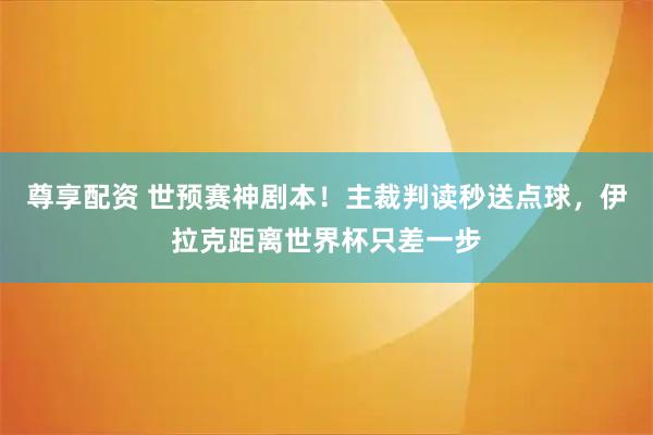 尊享配资 世预赛神剧本！主裁判读秒送点球，伊拉克距离世界杯只差一步