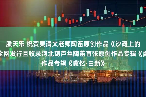 股天乐 祝贺吴清文老师陶笛原创作品《沙滩上的虹贝壳》全网发行且收录河北葫芦丝陶笛首张原创作品专辑《冀忆·由新》