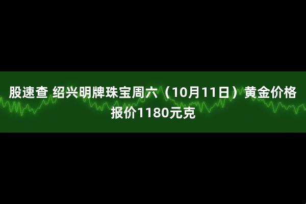 股速查 绍兴明牌珠宝周六（10月11日）黄金价格报价1180元克