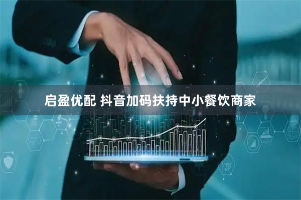 启盈优配 抖音加码扶持中小餐饮商家