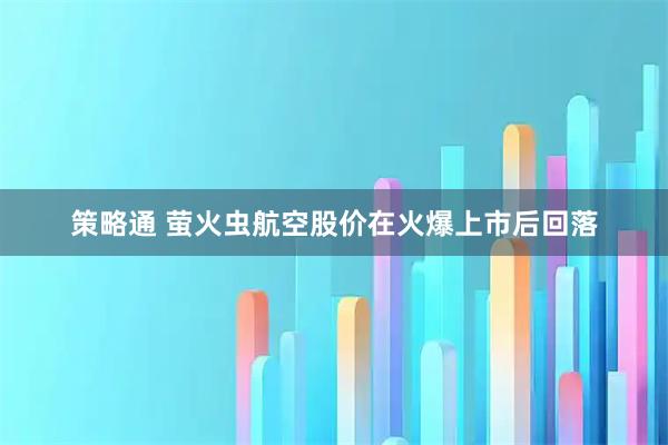 策略通 萤火虫航空股价在火爆上市后回落