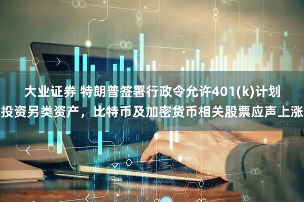 大业证券 特朗普签署行政令允许401(k)计划投资另类资产，比特币及加密货币相关股票应声上涨