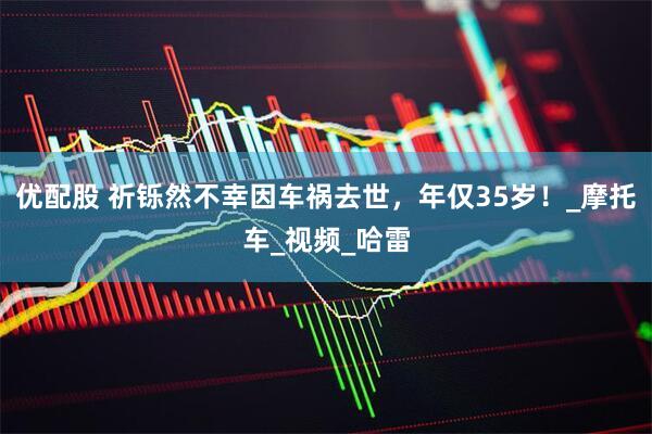 优配股 祈铄然不幸因车祸去世，年仅35岁！_摩托车_视频_哈雷