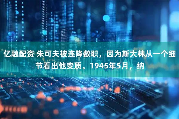 亿融配资 朱可夫被连降数职，因为斯大林从一个细节看出他变质。1945年5月，纳