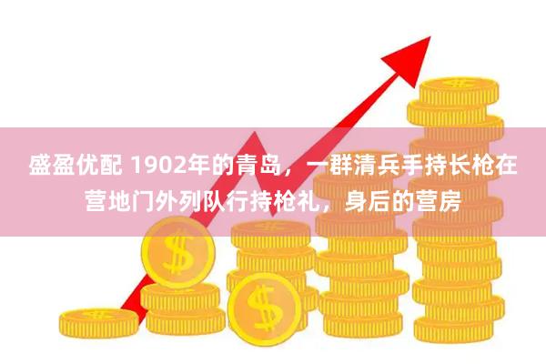 盛盈优配 1902年的青岛，一群清兵手持长枪在营地门外列队行持枪礼，身后的营房