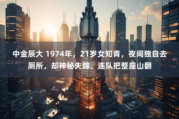 中金辰大 1974年，21岁女知青，夜间独自去厕所，却神秘失踪。连队把整座山翻