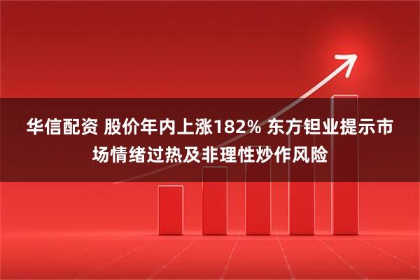 华信配资 股价年内上涨182% 东方钽业提示市场情绪过热及非理性炒作风险