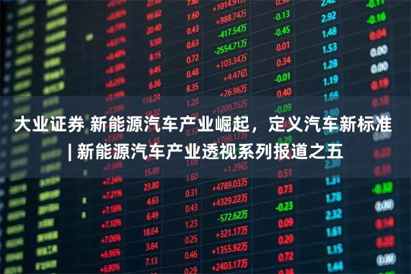 大业证券 新能源汽车产业崛起，定义汽车新标准 | 新能源汽车产业透视系列报道之五